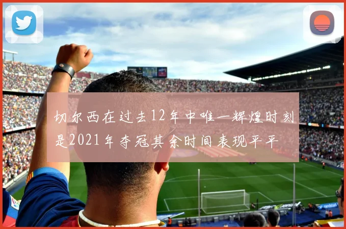切尔西在过去12年中唯一辉煌时刻是2021年夺冠其余时间表现平平
